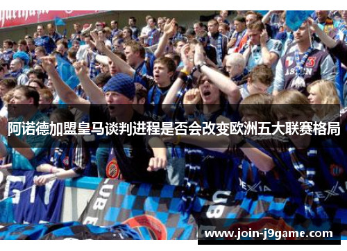 阿诺德加盟皇马谈判进程是否会改变欧洲五大联赛格局 阿诺德加盟皇马谈判进程是否会改变欧洲五大联赛格局