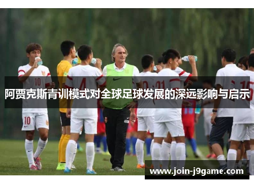 阿贾克斯青训模式对全球足球发展的深远影响与启示