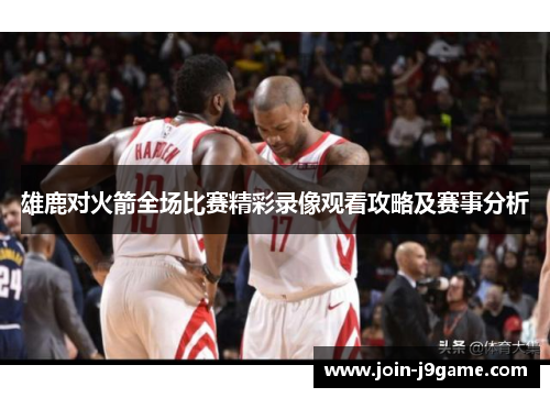 雄鹿对火箭全场比赛精彩录像观看攻略及赛事分析 雄鹿对火箭全场比赛精彩录像观看攻略及赛事分析