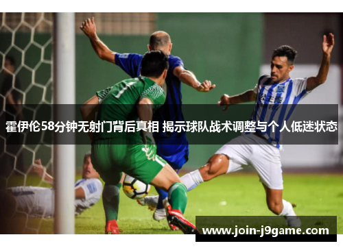 霍伊伦58分钟无射门背后真相 揭示球队战术调整与个人低迷状态 霍伊伦58分钟无射门背后真相 揭示球队战术调整与个人低迷状态