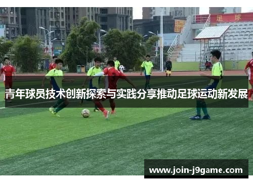 青年球员技术创新探索与实践分享推动足球运动新发展 青年球员技术创新探索与实践分享推动足球运动新发展