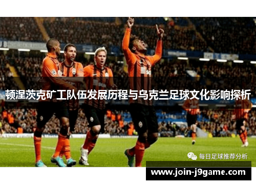 顿涅茨克矿工队伍发展历程与乌克兰足球文化影响探析 顿涅茨克矿工队伍发展历程与乌克兰足球文化影响探析