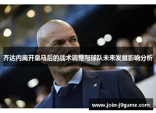 齐达内离开皇马后的战术调整与球队未来发展影响分析