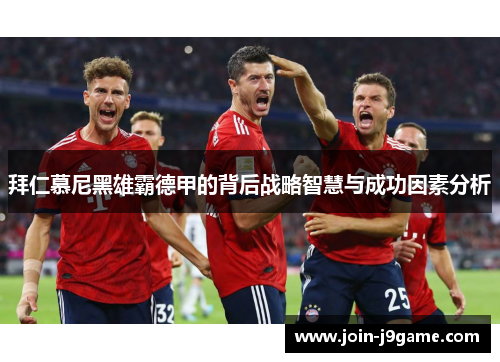 拜仁慕尼黑雄霸德甲的背后战略智慧与成功因素分析