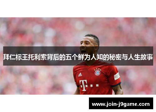 拜仁标王托利索背后的五个鲜为人知的秘密与人生故事