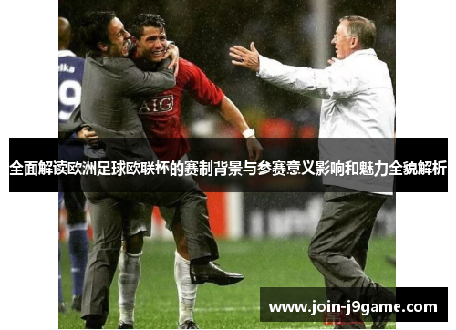 全面解读欧洲足球欧联杯的赛制背景与参赛意义影响和魅力全貌解析 全面解读欧洲足球欧联杯的赛制背景与参赛意义影响和魅力全貌解析
