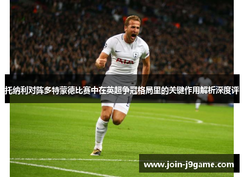 托纳利对阵多特蒙德比赛中在英超争冠格局里的关键作用解析深度评 托纳利对阵多特蒙德比赛中在英超争冠格局里的关键作用解析深度评