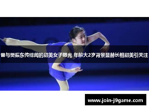 曾与樊振东传绯闻的甜美女子曝光 年龄大2岁背景显赫长相甜美引关注