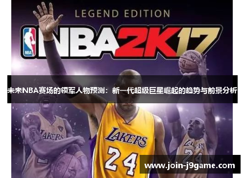 未来NBA赛场的领军人物预测:新一代超级巨星崛起的趋势与前景分析 未来NBA赛场的领军人物预测:新一代超级巨星崛起的趋势与前景分析