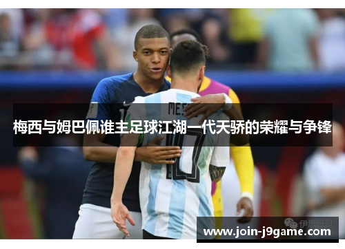 梅西与姆巴佩谁主足球江湖一代天骄的荣耀与争锋 梅西与姆巴佩谁主足球江湖一代天骄的荣耀与争锋