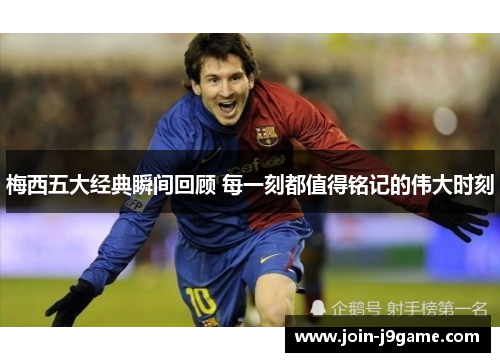 梅西五大经典瞬间回顾 每一刻都值得铭记的伟大时刻 梅西五大经典瞬间回顾 每一刻都值得铭记的伟大时刻