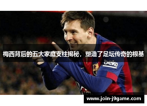 梅西背后的五大家庭支柱揭秘,塑造了足坛传奇的根基 梅西背后的五大家庭支柱揭秘,塑造了足坛传奇的根基
