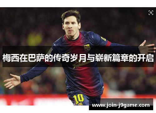梅西在巴萨的传奇岁月与崭新篇章的开启