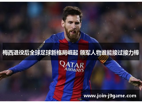 梅西退役后全球足球新格局崛起 领军人物谁能接过接力棒 梅西退役后全球足球新格局崛起 领军人物谁能接过接力棒