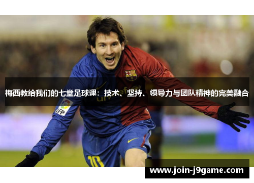 梅西教给我们的七堂足球课：技术、坚持、领导力与团队精神的完美融合
