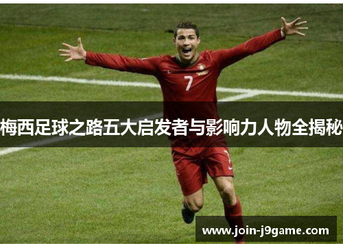 梅西足球之路五大启发者与影响力人物全揭秘