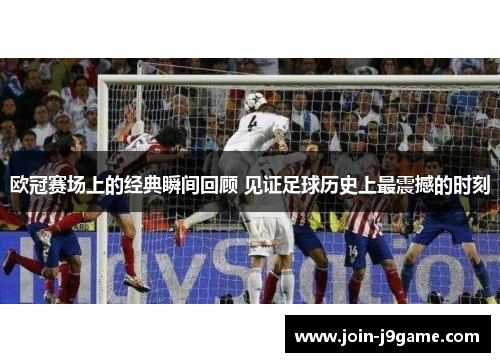 欧冠赛场上的经典瞬间回顾 见证足球历史上最震撼的时刻 欧冠赛场上的经典瞬间回顾 见证足球历史上最震撼的时刻