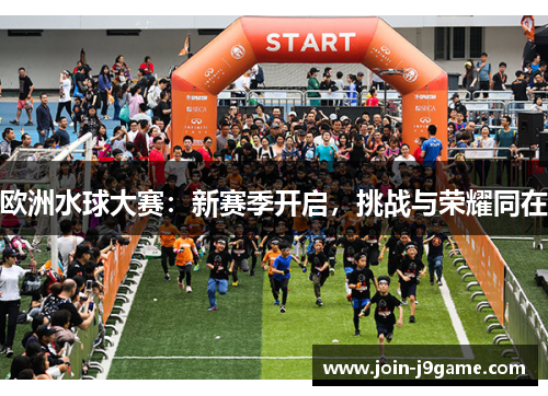 欧洲水球大赛:新赛季开启,挑战与荣耀同在 欧洲水球大赛:新赛季开启,挑战与荣耀同在