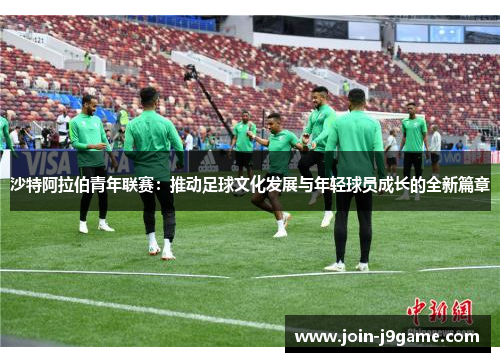 沙特阿拉伯青年联赛:推动足球文化发展与年轻球员成长的全新篇章 沙特阿拉伯青年联赛:推动足球文化发展与年轻球员成长的全新篇章