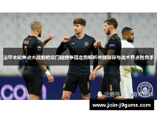 法甲本轮焦点大战前瞻豪门碰撞争冠走势解析关键阵容与战术看点胜负手 法甲本轮焦点大战前瞻豪门碰撞争冠走势解析关键阵容与战术看点胜负手