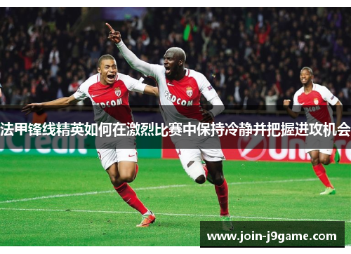 法甲锋线精英如何在激烈比赛中保持冷静并把握进攻机会