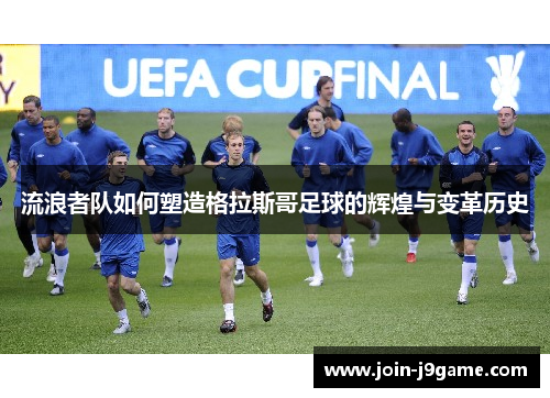 流浪者队如何塑造格拉斯哥足球的辉煌与变革历史 流浪者队如何塑造格拉斯哥足球的辉煌与变革历史