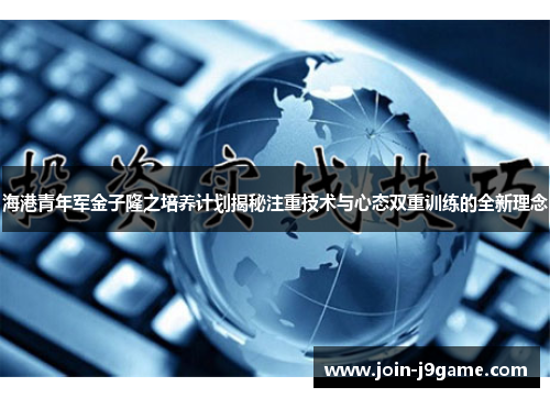 海港青年军金子隆之培养计划揭秘注重技术与心态双重训练的全新理念