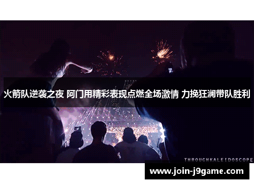 火箭队逆袭之夜 阿门用精彩表现点燃全场激情 力挽狂澜带队胜利