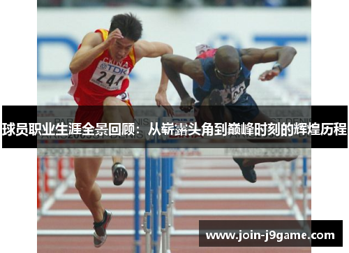 球员职业生涯全景回顾：从崭露头角到巅峰时刻的辉煌历程