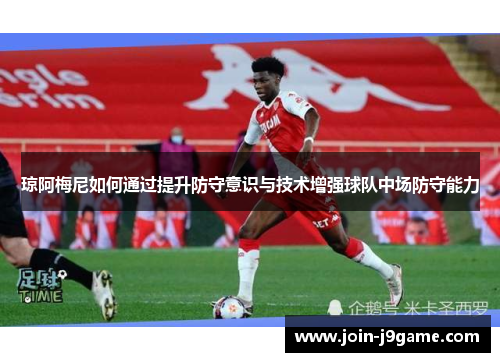 琼阿梅尼如何通过提升防守意识与技术增强球队中场防守能力