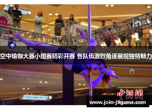 空中瑜伽大赛小组赛精彩开赛 各队伍激烈角逐展现独特魅力
