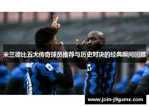 米兰德比五大传奇球员推荐与历史对决的经典瞬间回顾