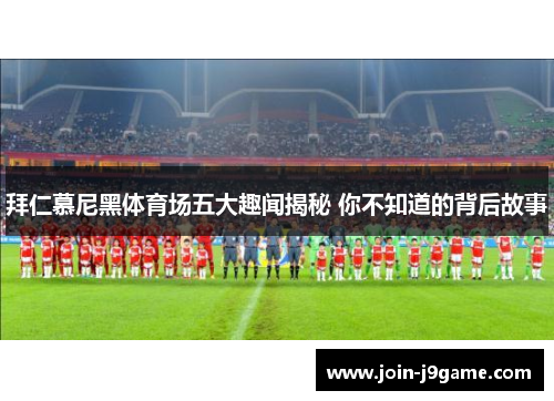 拜仁慕尼黑体育场五大趣闻揭秘 你不知道的背后故事
